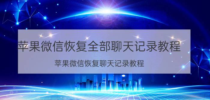 苹果微信恢复全部聊天记录教程 苹果微信恢复聊天记录教程